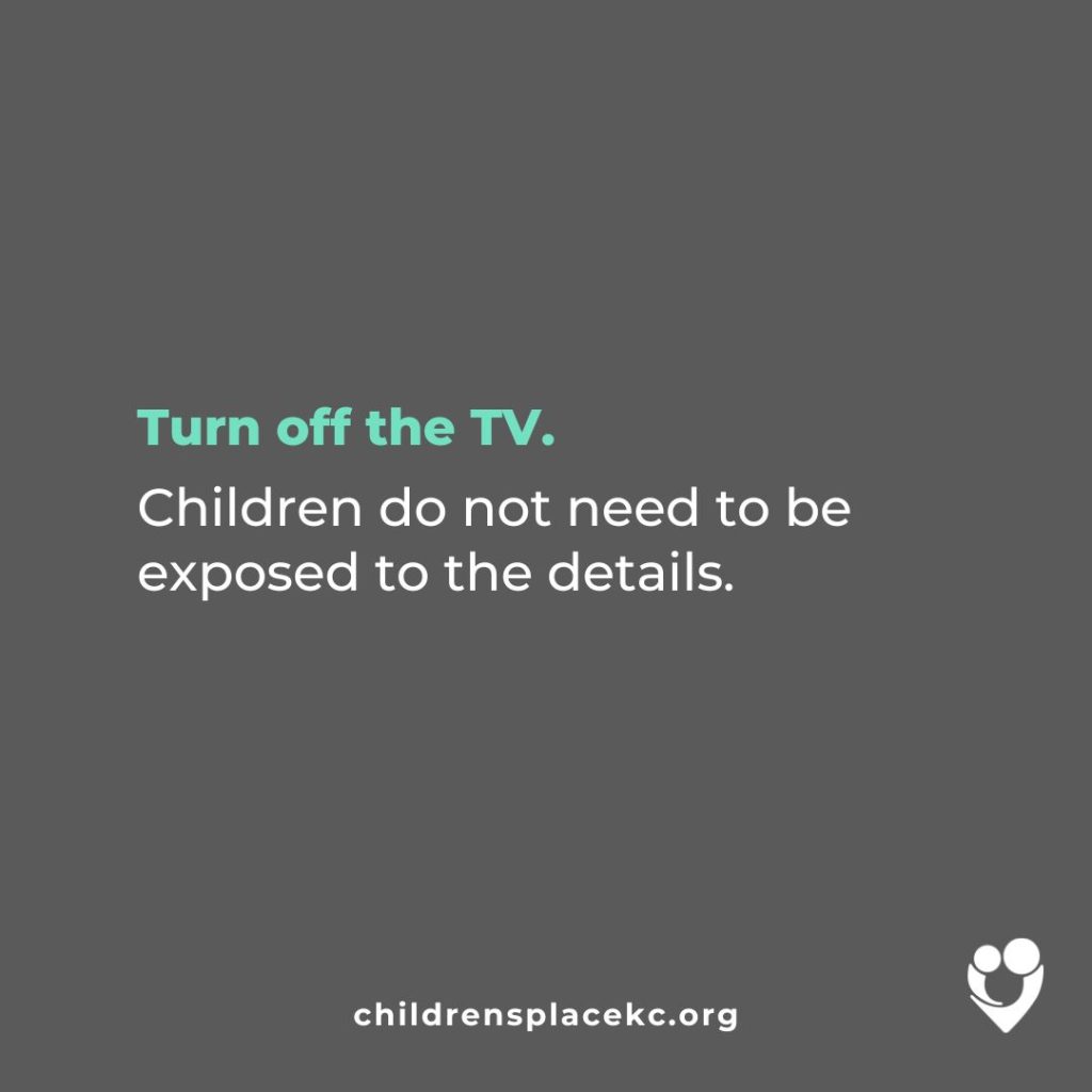 From the Children's Place: Turn off the TV: Children do not need to be exposed to the details.