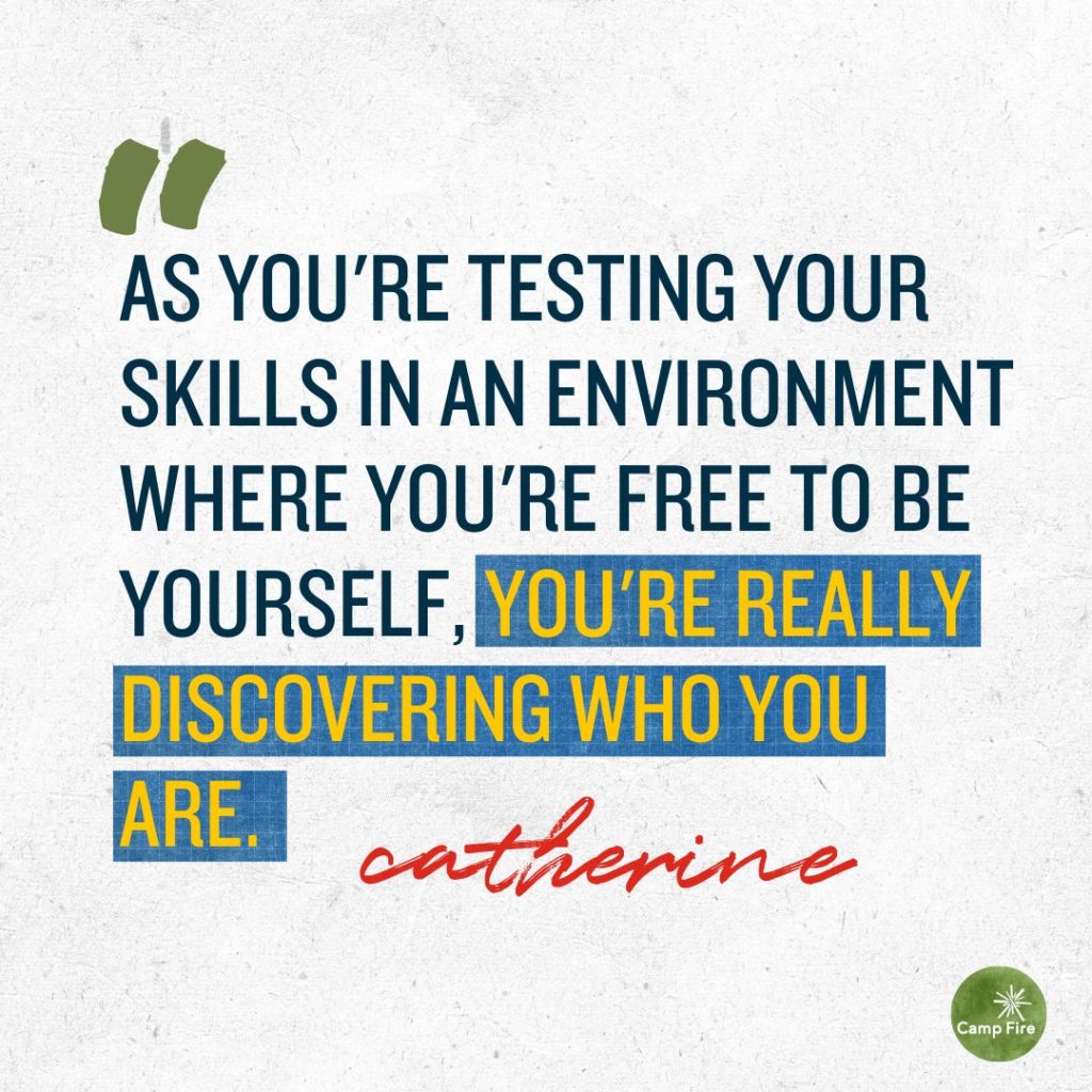 “As you're testing your skills in an environment where you're free to be yourself, you're really discovering who you are.” Catherine. 