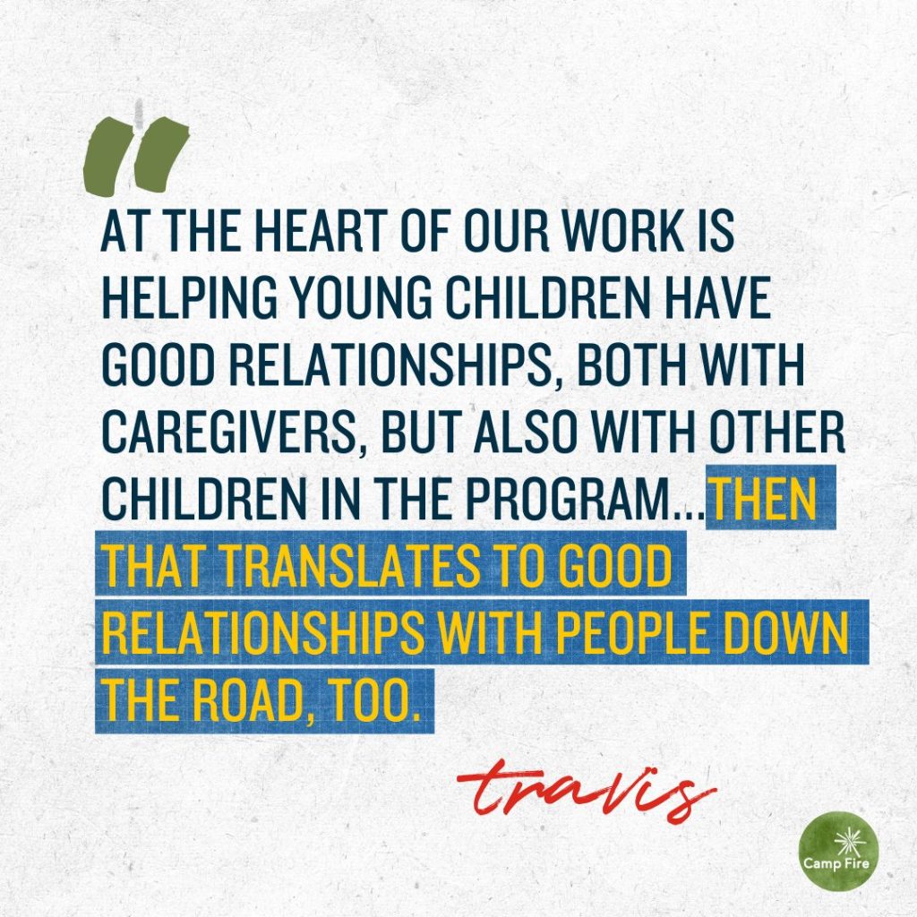 “At the heart of our work is helping young children have good relationships, both with caregivers, but also with other children in the program,” said Travis. “Then that translates to good relationships with people down the road, too.” 